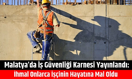 Malatya'da iş güvenliği karnesi yayınlandı: İhmal onlarca işçinin hayatına mal oldu