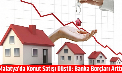 Malatya'da Konut Satışı Düştü: Banka Borçları Arttı