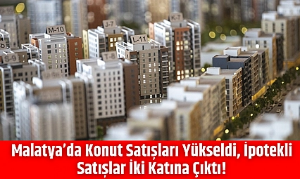 Malatya'da Konut Satışları Yükseldi, İpotekli Satışlar İki Katına Çıktı!