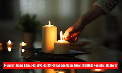 Mumları Hazır Edin: Malatya'da 50 Mahallede Uzun Süreli Elektrik Kesintisi Başlıyor