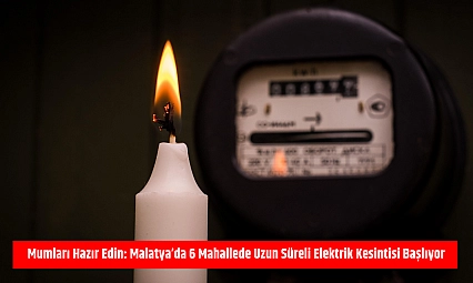 Mumları hazır edin: Malatya'da 6 mahallede uzun süreli elektrik kesintisi başlıyor