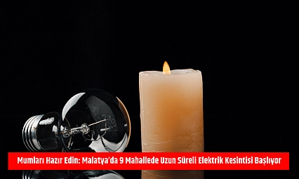 Mumları hazır edin: Malatya'da 9 mahallede uzun süreli elektrik kesintisi başlıyor