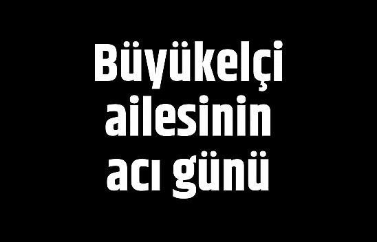 Büyükelçi ailesinin acı günü