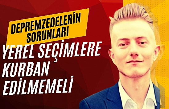 Depremzedelerin sorunları yerel seçimlere kurban edilmemeli