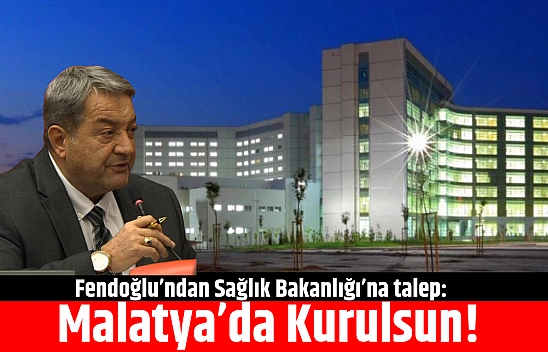 Fendoğlu'ndan Sağlık Bakanlığı'na talep: Malatya'da Kurulsun!