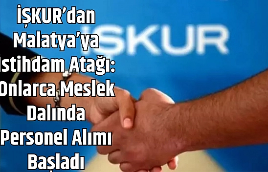 İŞKUR'dan Malatya'ya istihdam atağı: Onlarca meslek dalında personel alımı başladı