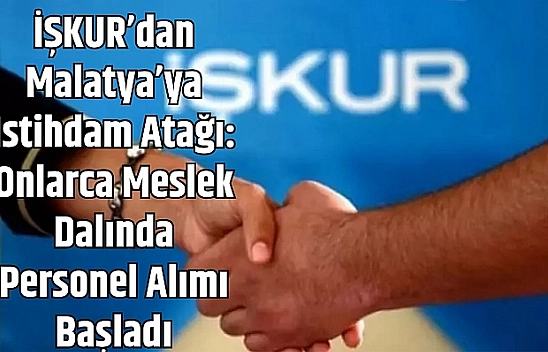 İŞKUR'dan Malatya'ya istihdam atağı: Onlarca meslek dalında personel alımı başladı