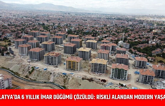 Malatya'da 6 Yıllık İmar Düğümü Çözüldü: Riskli Alandan Modern Yaşama