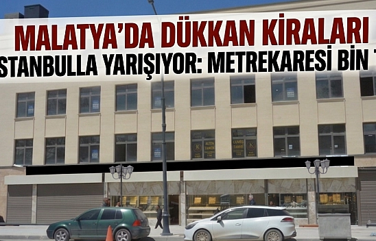 Malatya'da Dükkan Kiraları İstanbul'la Yarışıyor: Metrekaresi Bin TL