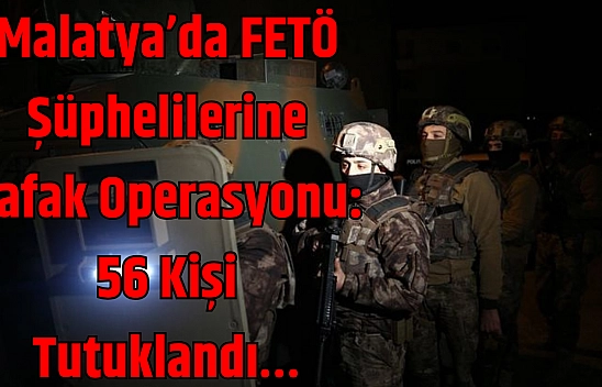 Malatya'da FETÖ Şüphelilerine Şafak Operasyonu: 56 Kişi Tutuklandı…