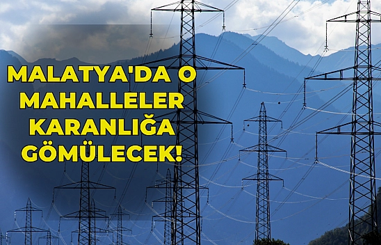Malatya'da o mahalleler karanlığa gömülecek!