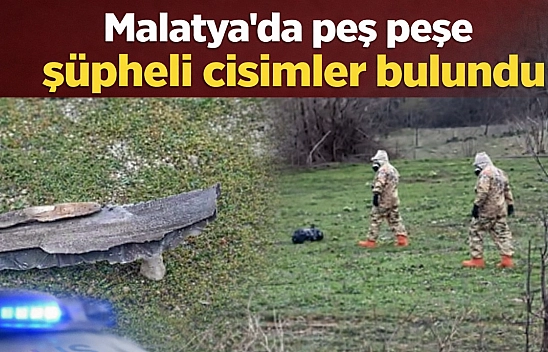 Malatya'da peş peşe şüpheli cisimler bulundu