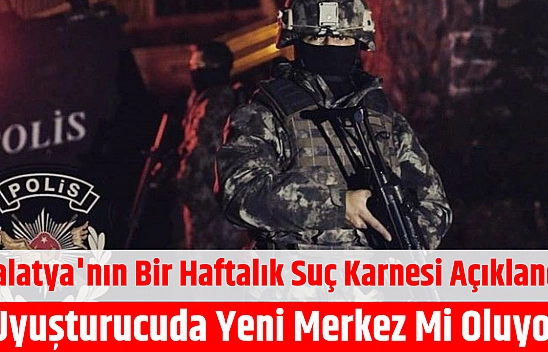 Malatya'nın bir haftalık suç karnesi açıklandı: Uyuşturucuda yeni merkez mi oluyor?