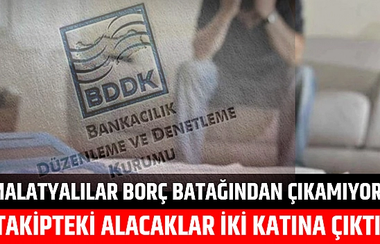 Malatyalılar borç batağından çıkamıyor: Takipteki alacaklar iki katına çıktı…