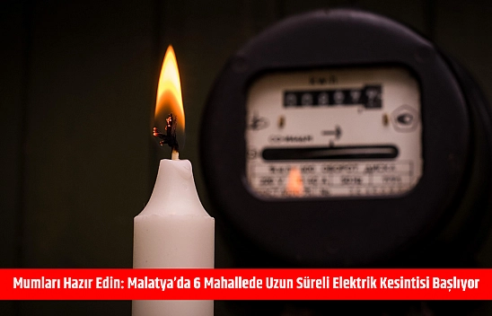 Mumları hazır edin: Malatya'da 6 mahallede uzun süreli elektrik kesintisi başlıyor