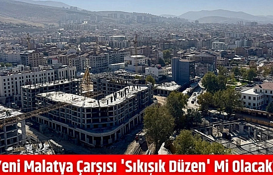 Yeni Malatya Çarşısı 'Sıkışık Düzen' mi Olacak?