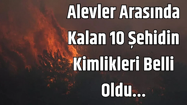 Alevler Arasında Kalan 10 Şehidin Kimlikleri Belli Oldu...