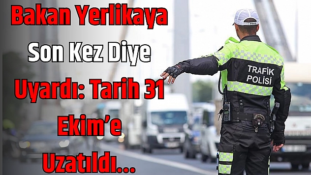 Bakan Yerlikaya Son Kez Diye Uyardı: Tarih 31 Ekim'e Uzatıldı…