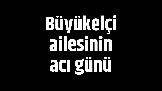 Büyükelçi ailesinin acı günü