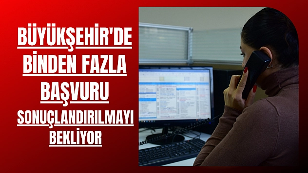 Büyükşehir'de binden fazla başvuru sonuçlandırılmayı bekliyor