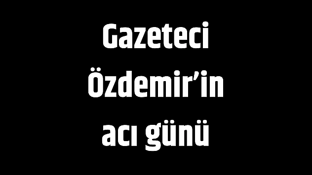 Gazeteci Özdemir'in acı günü