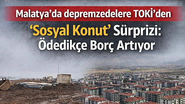 Malatya'da depremzedelere TOKİ'den 'Sosyal Konut' Sürprizi: Ödedikçe Borç Artıyor