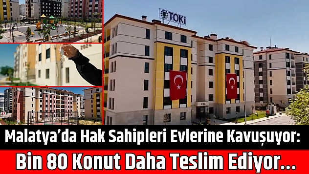 Malatya'da Hak Sahipleri Evlerine Kavuşuyor: Bin 80 Konut Daha Teslim Ediyor…