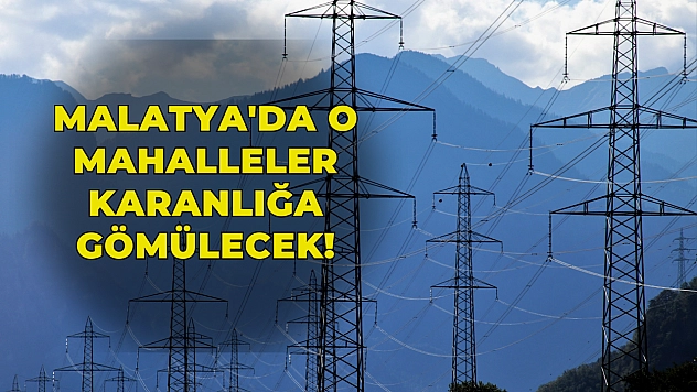 Malatya'da o mahalleler karanlığa gömülecek!