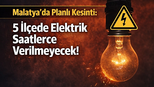 Malatya'da Planlı Kesinti: 5 İlçede Elektrik Saatlerce Verilmeyecek!