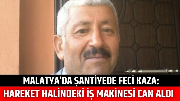 Malatya'da şantiyede feci kaza: Hareket halindeki iş makinesi can aldı