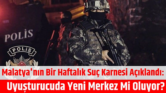Malatya'nın bir haftalık suç karnesi açıklandı: Uyuşturucuda yeni merkez mi oluyor?