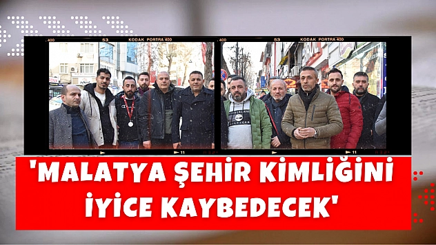 'Malatya şehir kimliğini iyice kaybedecek'