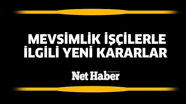 Mevsimlik işçilerle ilgili yeni kararlar