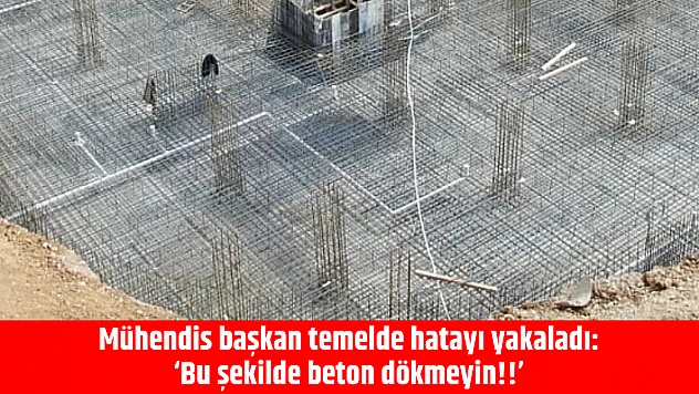 Mühendis başkan temelde hatayı yakaladı: 'Bu şekilde beton dökmeyin!!'