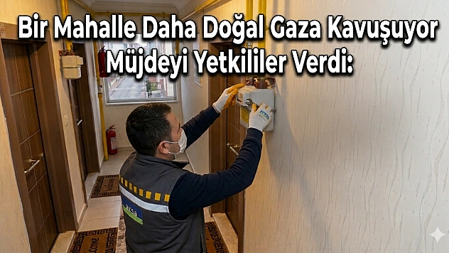 Müjdeyi Yetkililer Verdi: Bir Mahalle Daha Doğal Gaza Kavuşuyor…