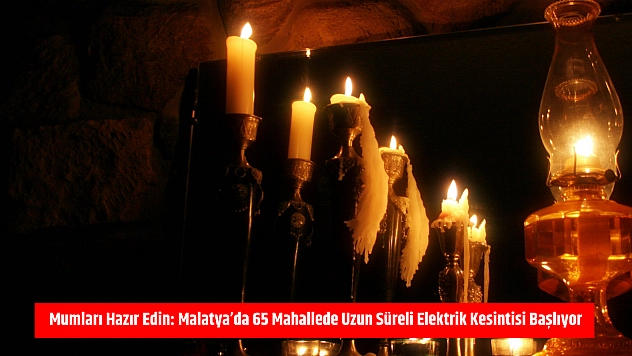 Mumları hazır edin: Malatya'da 65 mahallede uzun süreli elektrik kesintisi başlıyor