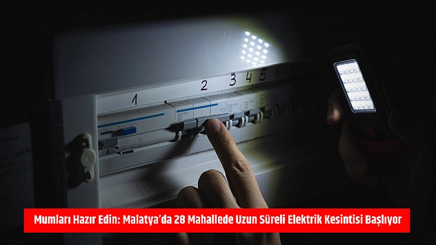 Mumları hazır edin: Malatya'da 28 mahallede uzun süreli elektrik kesintisi başlıyor