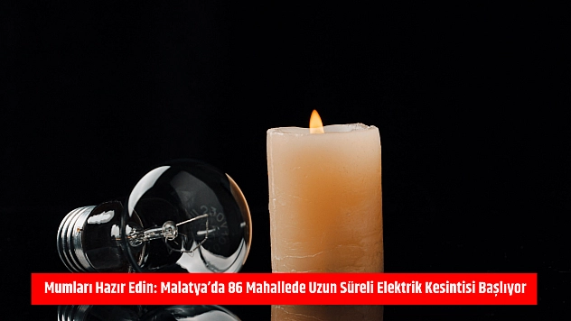 Mumları hazır edin: Malatya'da 86 mahallede uzun süreli elektrik kesintisi başlıyor