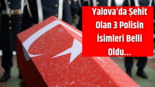 Yalova'da Şehit Olan 3 Polisin İsimleri Belli Oldu…