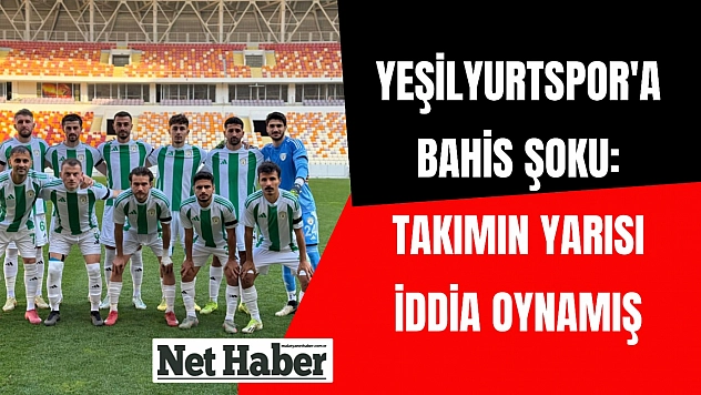 Yeşilyurtspor'a Bahis Şoku: Takımın yarısı iddia oynamış