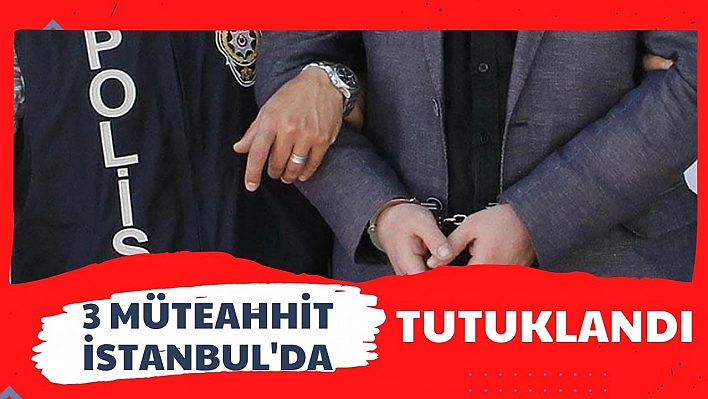 3 müteahhit İstanbul'da tutuklandı