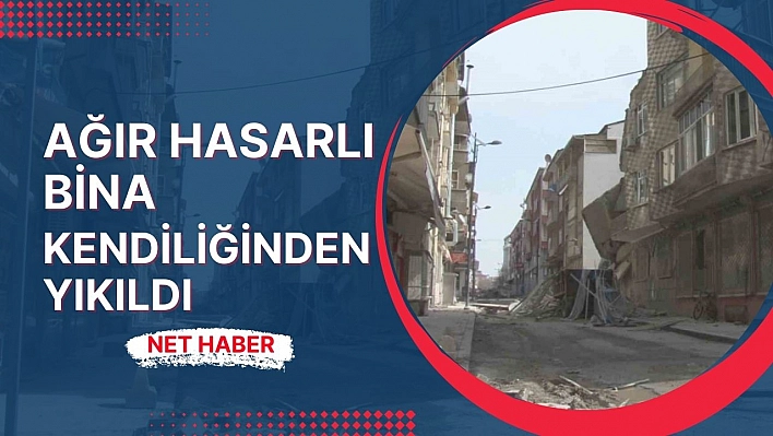 Ağır hasarlı bina kendiliğinden yıkıldı