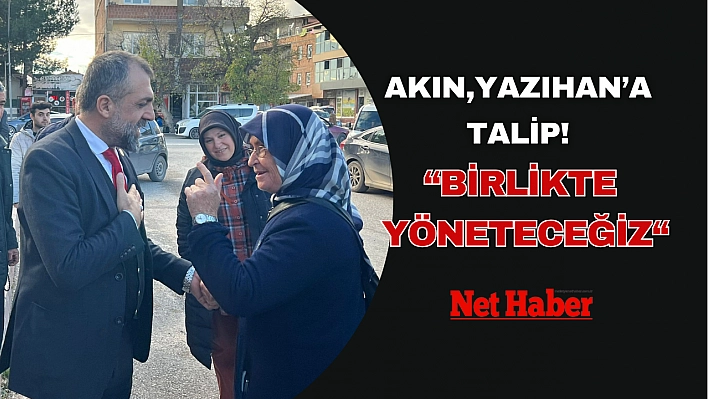 Akın, Yazıhan'a talip! Birlikte yöneteceğiz