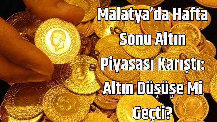 Malatya'da hafta sonu altın piyasası karıştı: Altın düşüşe mi geçti?
