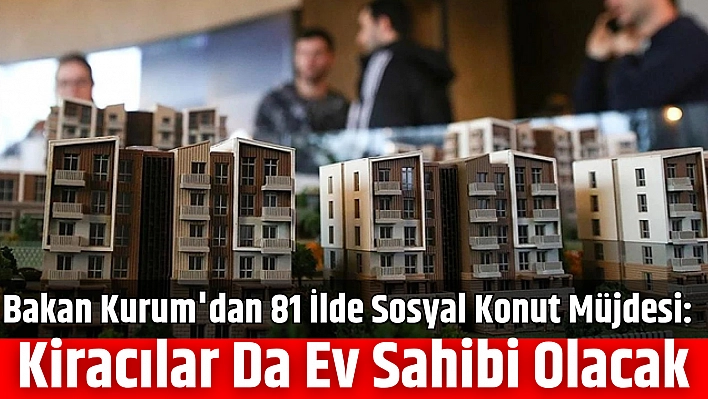 Bakan Kurum'dan 81 İlde Sosyal Konut Müjdesi: Kiracılar da Ev Sahibi Olacak
