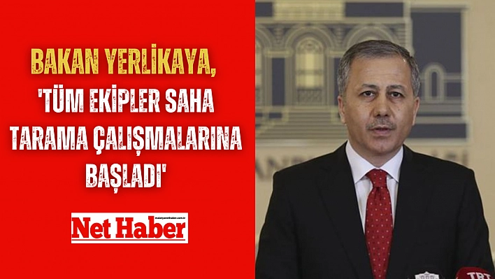 Bakan Yerlikaya, 'Tüm ekipler saha tarama çalışmalarına başladı'