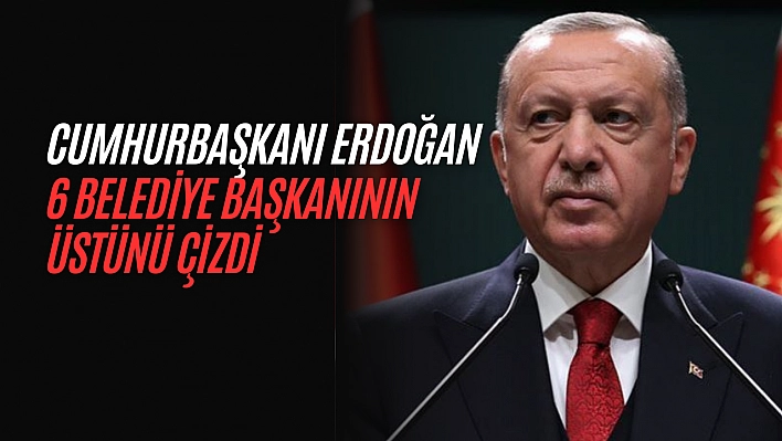 Cumhurbaşkanı Erdoğan 6 belediye başkanının üstünü çizdi!