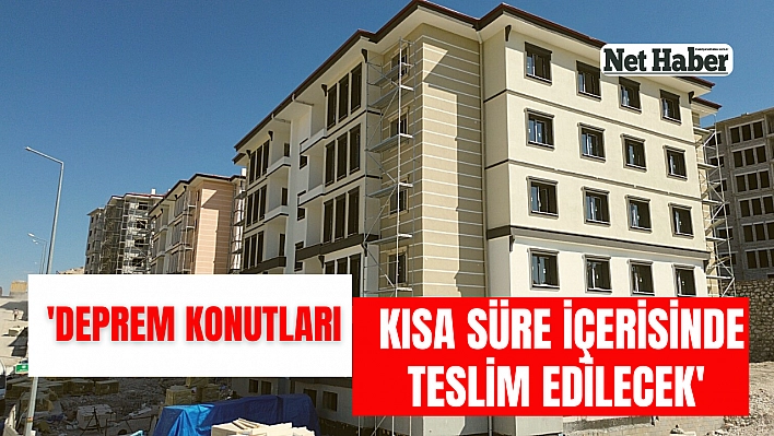 'Deprem konutları kısa süre içerisinde teslim edilecek'