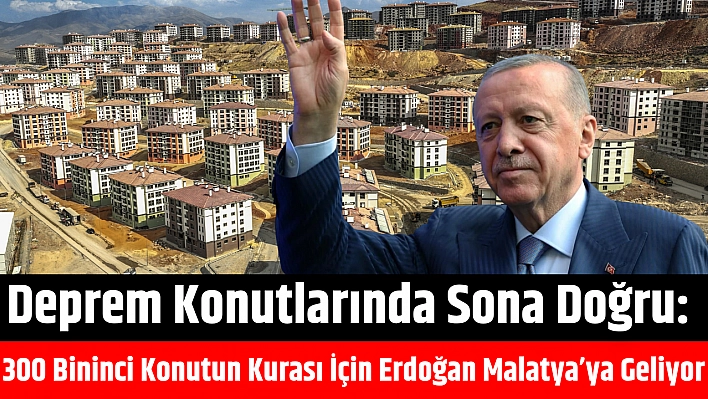 Deprem Konutlarında Sona Doğru: 300 Bininci Konutun Kurası İçin Erdoğan Malatya'ya Geliyor...