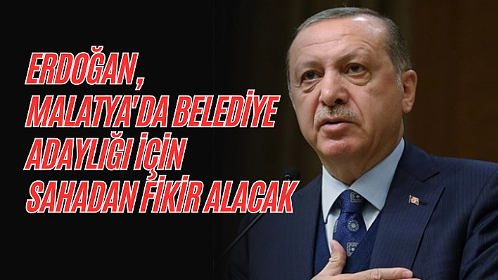 Erdoğan, Malatya'da belediye adaylığı için sahadan fikir alacak